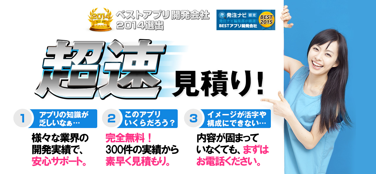 ベストアプリ開発会社2014選出 超速見積り！ 「相談、コンサルティング、マネタイズ
までサポート」「完全無料で素早く見積もり」「内容が固まっていなくても、まずはお電話ください」